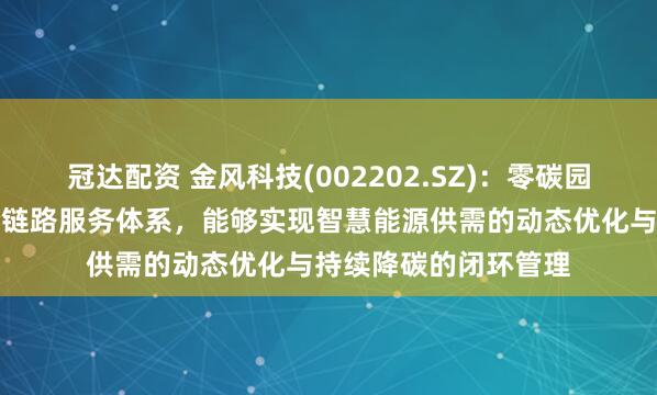 冠达配资 金风科技(002202.SZ)：零碳园区解决方案已构筑全链路服务体系，能够实现智慧能源供需的动态优化与持续降碳的闭环管理