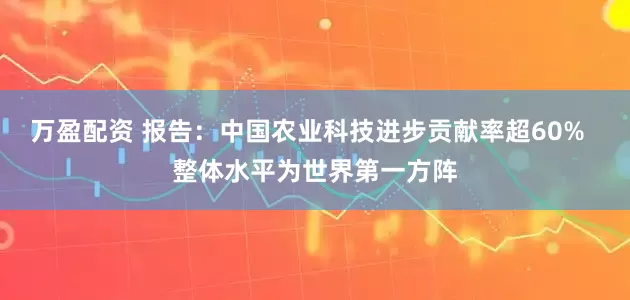 万盈配资 报告:中国农业科技进步贡献率超60% 整体水平为世界第一方阵