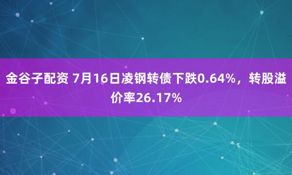 金谷子配资 7月16日凌钢转债下跌0.64%，转股溢价率26.17%
