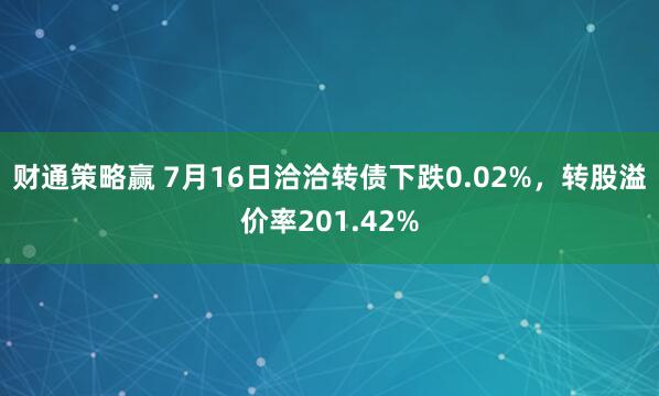 财通策略赢 7月16日洽洽转债下跌0.02%，转股溢价率201.42%