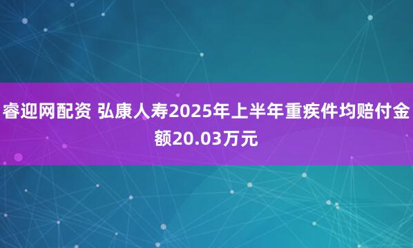 睿迎网配资 弘康人寿2025年上半年重疾件均赔付金额20.03万元