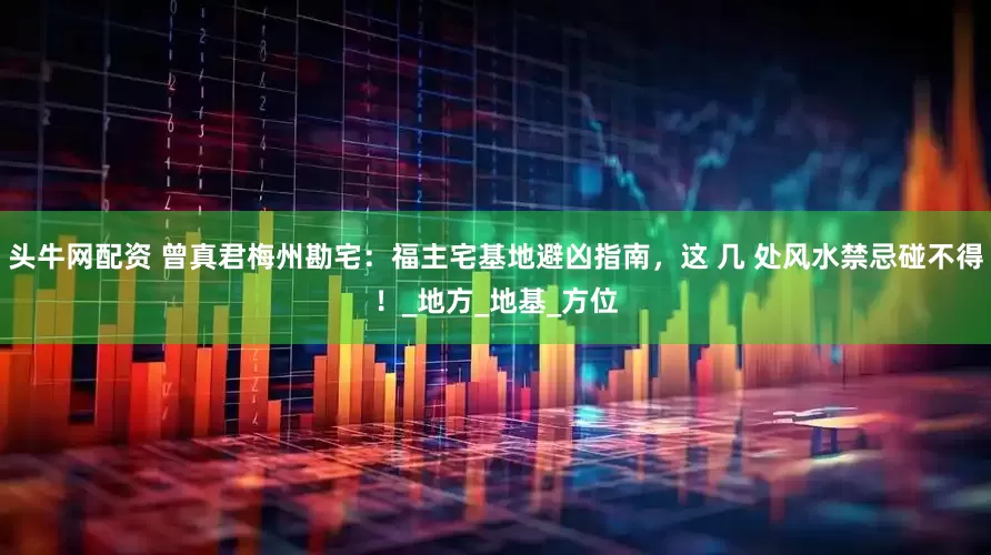 头牛网配资 曾真君梅州勘宅：福主宅基地避凶指南，这 几 处风水禁忌碰不得！_地方_地基_方位