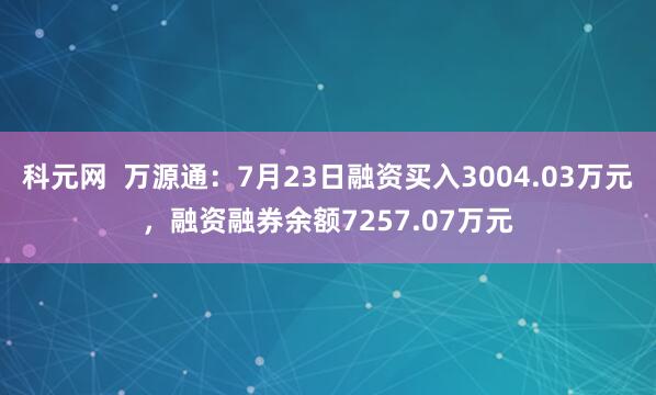 科元网  万源通：7月23日融资买入3004.03万元，融资融券余额7257.07万元