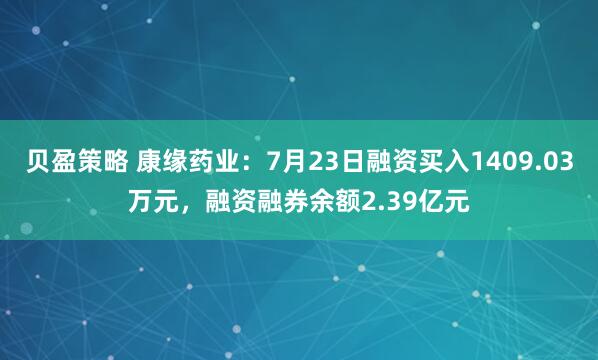 贝盈策略 康缘药业：7月23日融资买入1409.03万元，融资融券余额2.39亿元