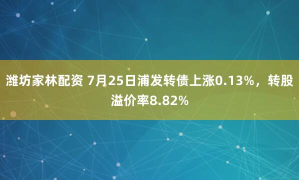 潍坊家林配资 7月25日浦发转债上涨0.13%，转股溢价率8.82%