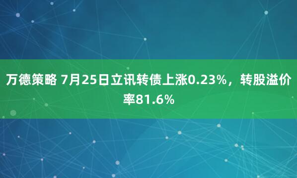 万德策略 7月25日立讯转债上涨0.23%，转股溢价率81.6%