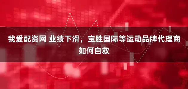 我爱配资网 业绩下滑，宝胜国际等运动品牌代理商如何自救