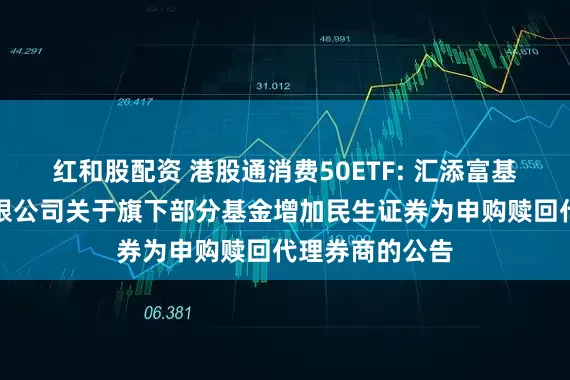 红和股配资 港股通消费50ETF: 汇添富基金管理股份有限公司关于旗下部分基金增加民生证券为申购赎回代理券商的公告