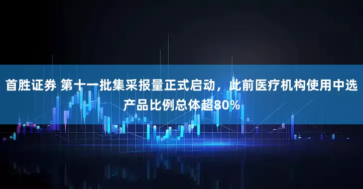 首胜证券 第十一批集采报量正式启动，此前医疗机构使用中选产品比例总体超80%