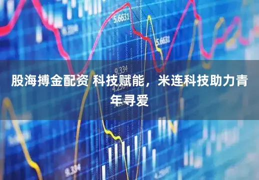 股海搏金配资 科技赋能，米连科技助力青年寻爱