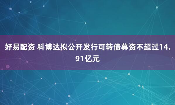 好易配资 科博达拟公开发行可转债募资不超过14.91亿元