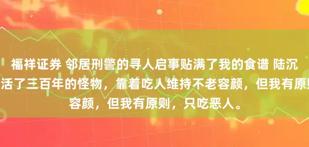 福祥证券 邻居刑警的寻人启事贴满了我的食谱 陆沉沈月见 我是个活了三百年的怪物，靠着吃人维持不老容颜，但我有原则，只吃恶人。