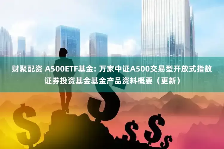 财聚配资 A500ETF基金: 万家中证A500交易型开放式指数证券投资基金基金产品资料概要（更新）