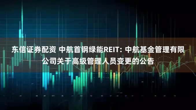 东信证券配资 中航首钢绿能REIT: 中航基金管理有限公司关于高级管理人员变更的公告