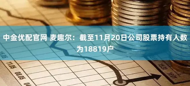 中金优配官网 麦趣尔：截至11月20日公司股票持有人数为18819户