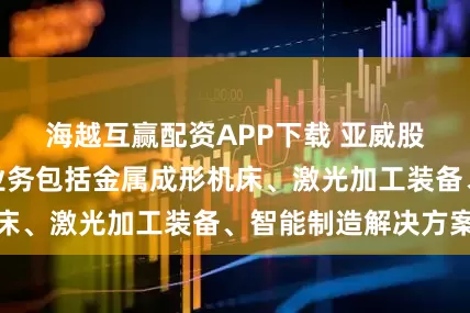 海越互赢配资APP下载 亚威股份：公司主营业务包括金属成形机床、激光加工装备、智能制造解决方案