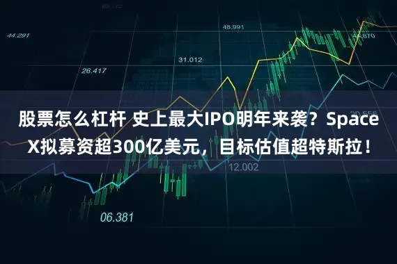股票怎么杠杆 史上最大IPO明年来袭？SpaceX拟募资超300亿美元，目标估值超特斯拉！