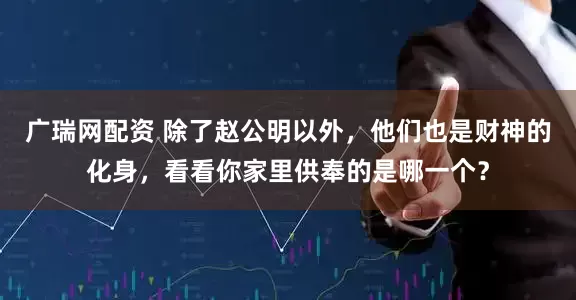 广瑞网配资 除了赵公明以外，他们也是财神的化身，看看你家里供奉的是哪一个？