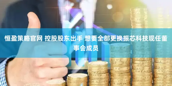 恒盈策略官网 控股股东出手 想要全部更换振芯科技现任董事会成员
