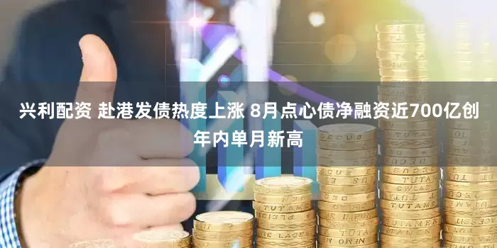 兴利配资 赴港发债热度上涨 8月点心债净融资近700亿创年内单月新高