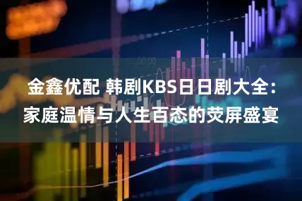 金鑫优配 韩剧KBS日日剧大全：家庭温情与人生百态的荧屏盛宴
